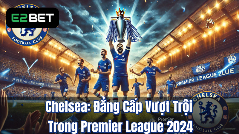 Chelsea: Đẳng Cấp Vượt Trội Trong Premier League 2024