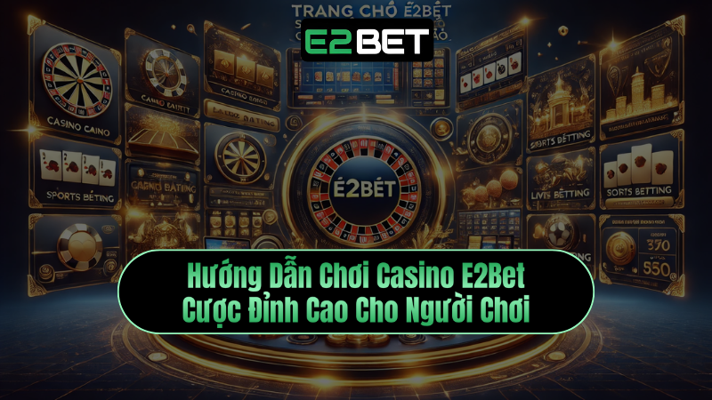 Hướng Dẫn Chơi Casino E2Bet – Cược Đỉnh Cao Cho Người Chơi