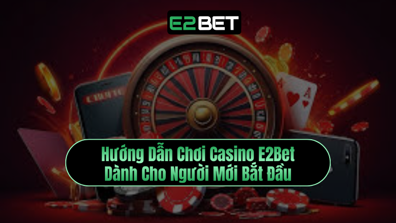 Hướng Dẫn Chơi Casino E2Bet - Dành Cho Người Mới Bắt Đầu