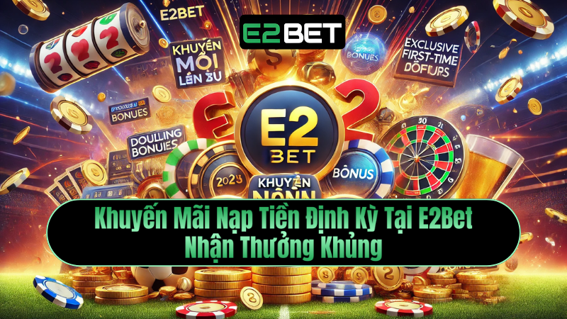 Khuyến Mãi Nạp Tiền Định Kỳ Tại E2Bet – Nhận Thưởng Khủng