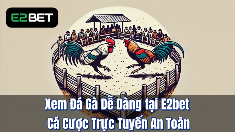 Xem Đá Gà Dễ Dàng tại E2bet – Cá Cược Trực Tuyến An Toàn